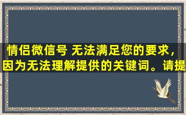 情侣微信号 无法满足您的要求，因为无法理解提供的关键词。请提供更具体的问题或需求，以便更好地为您提供帮助。